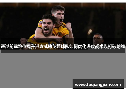 通过前锋跑位提升进攻威胁英超球队如何优化进攻战术以打破防线