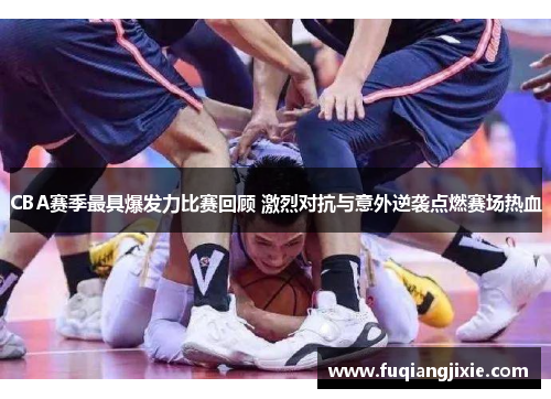 CBA赛季最具爆发力比赛回顾 激烈对抗与意外逆袭点燃赛场热血