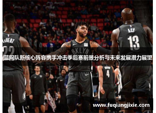 篮网队新核心阵容携手冲击季后赛前景分析与未来发展潜力展望